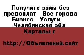 Получите займ без предоплат - Все города Бизнес » Услуги   . Челябинская обл.,Карталы г.